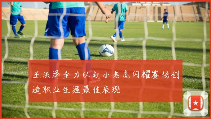 王洪泽全力以赴小老虎闪耀赛场创造职业生涯最佳表现