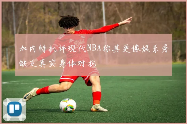 加内特批评现代NBA称其更像娱乐秀缺乏真实身体对抗