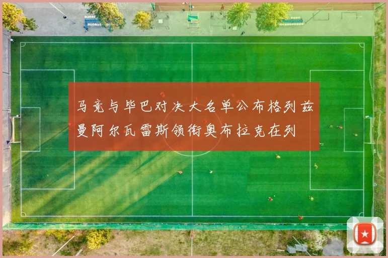 马竞与毕巴对决大名单公布格列兹曼阿尔瓦雷斯领衔奥布拉克在列