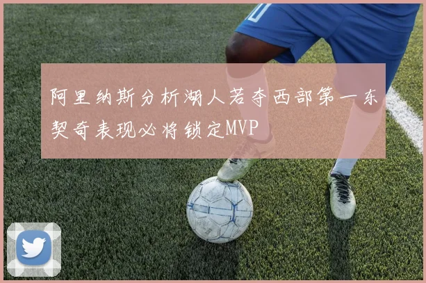 阿里纳斯分析湖人若夺西部第一东契奇表现必将锁定MVP