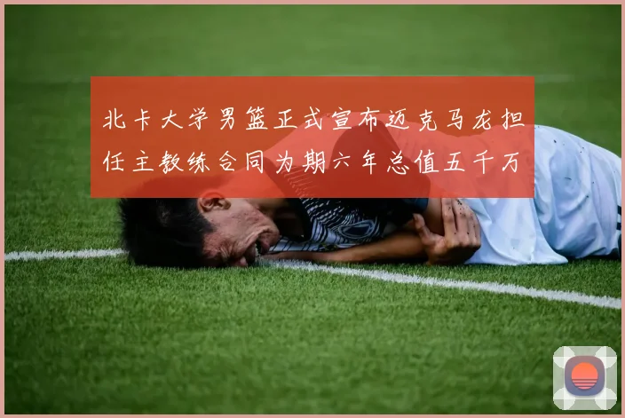 北卡大学男篮正式宣布迈克马龙担任主教练合同为期六年总值五千万