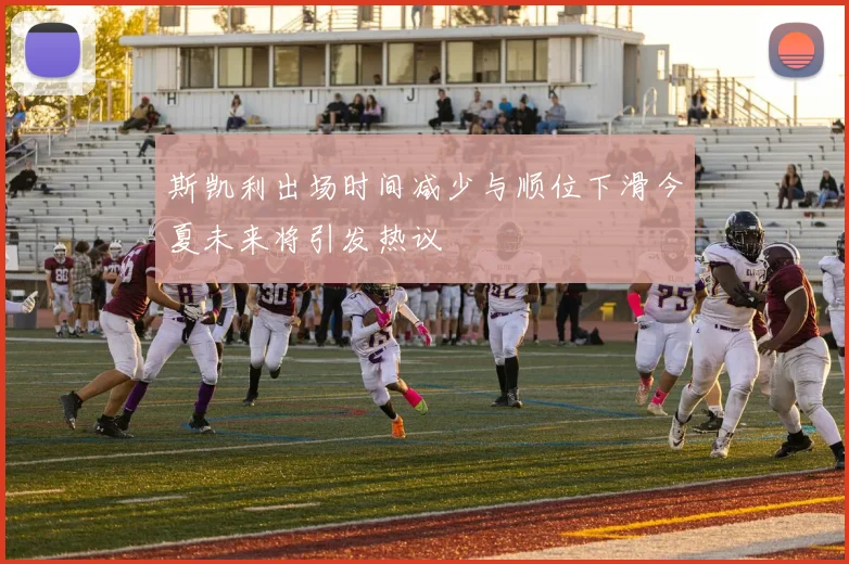 斯凯利出场时间减少与顺位下滑今夏未来将引发热议