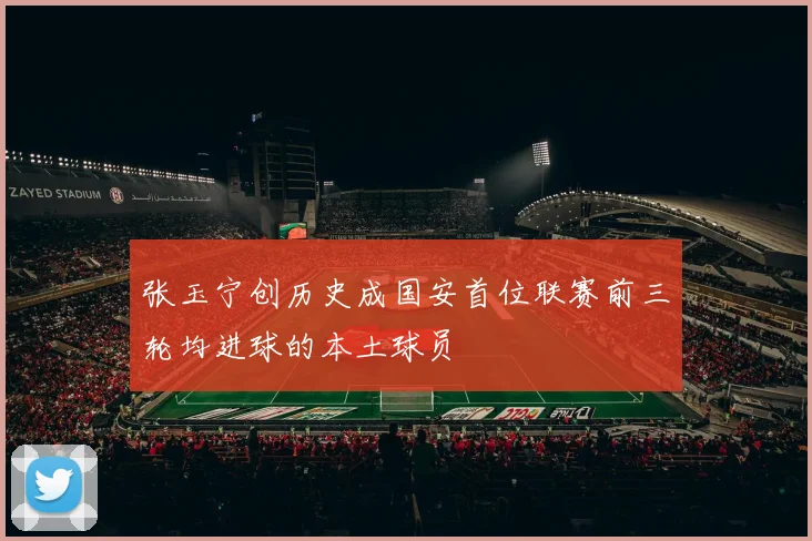 张玉宁创历史成国安首位联赛前三轮均进球的本土球员