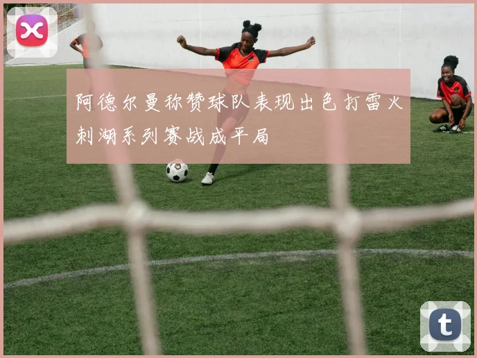 阿德尔曼称赞球队表现出色打雷火刺湖系列赛战成平局