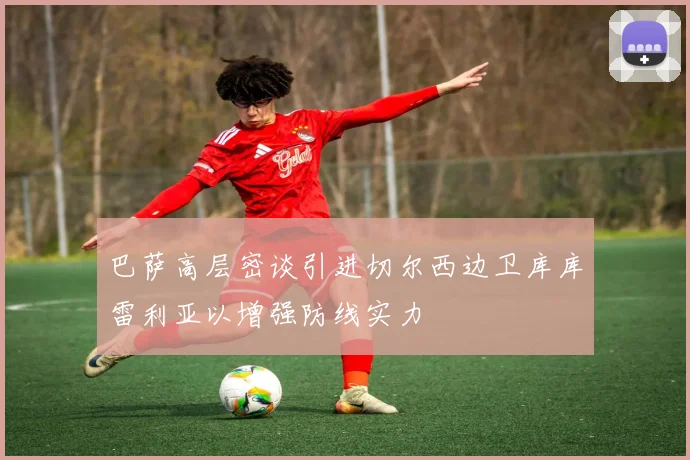 巴萨高层密谈引进切尔西边卫库库雷利亚以增强防线实力