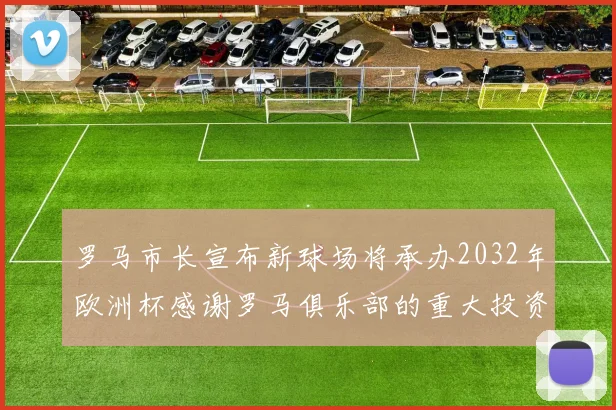 罗马市长宣布新球场将承办2032年欧洲杯感谢罗马俱乐部的重大投资