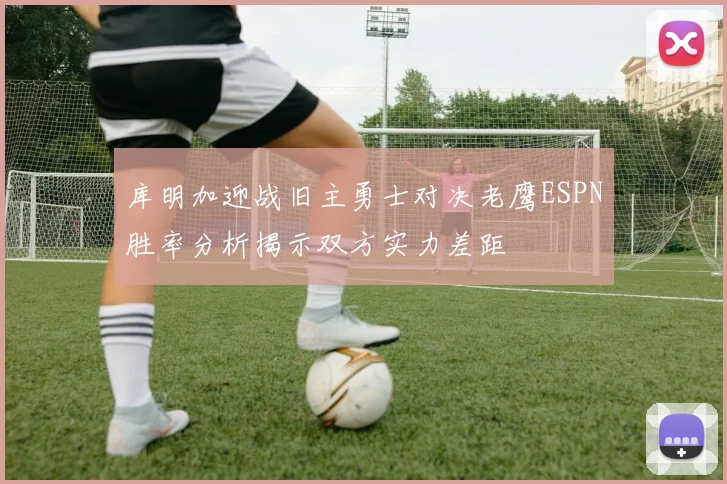 库明加迎战旧主勇士对决老鹰ESPN胜率分析揭示双方实力差距