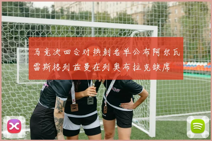 马竞次回合对热刺名单公布阿尔瓦雷斯格列兹曼在列奥布拉克缺席