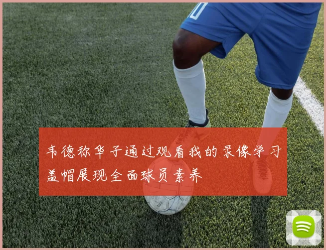 韦德称华子通过观看我的录像学习盖帽展现全面球员素养